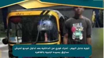 تنويه عاجل اليوم.. تحرك فوري من الداخلية بعد تداول فيديو تحرش سائق بسيدة أجنبية بالقاهرة